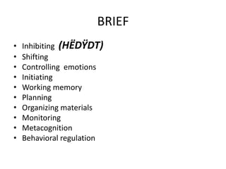 BRIEF 
• Inhibiting (HËDŸDT) 
• Shifting 
• Controlling emotions 
• Initiating 
• Working memory 
• Planning 
• Organizing materials 
• Monitoring 
• Metacognition 
• Behavioral regulation 
 