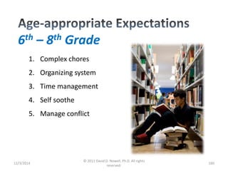 6th – 8th Grade 
12/3/2014 
© 2011 David D. Nowell, Ph.D. All rights 
reserved. 
160 
1. Complex chores 
2. Organizing system 
3. Time management 
4. Self soothe 
5. Manage conflict 
 
