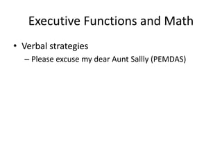 Executive Functions and Math 
• Verbal strategies 
– Please excuse my dear Aunt Sallly (PEMDAS) 
 
