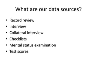 What are our data sources? 
• Record review 
• Interview 
• Collateral interview 
• Checklists 
• Mental status examination 
• Test scores 
 