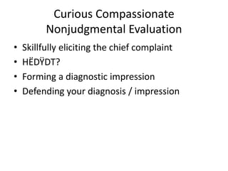 Curious Compassionate 
Nonjudgmental Evaluation 
• Skillfully eliciting the chief complaint 
• HËDŸDT? 
• Forming a diagnostic impression 
• Defending your diagnosis / impression 
 