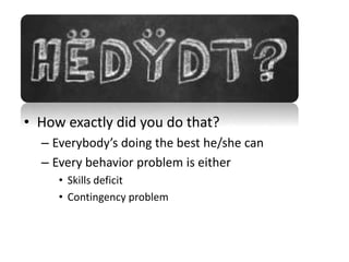 HËDŸDT? 
• How exactly did you do that? 
– Everybody’s doing the best he/she can 
– Every behavior problem is either 
• Skills deficit 
• Contingency problem 
 