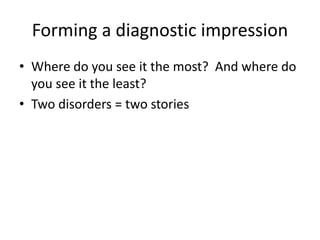 Forming a diagnostic impression 
• Where do you see it the most? And where do 
you see it the least? 
• Two disorders = two stories 
 