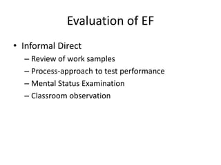 Evaluation of EF 
• Informal Direct 
– Review of work samples 
– Process-approach to test performance 
– Mental Status Examination 
– Classroom observation 
 