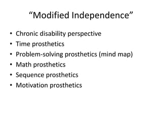 “Modified Independence” 
• Chronic disability perspective 
• Time prosthetics 
• Problem-solving prosthetics (mind map) 
• Math prosthetics 
• Sequence prosthetics 
• Motivation prosthetics 
 
