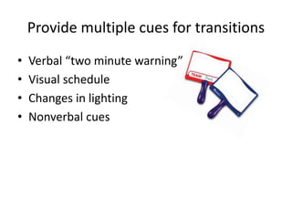 Provide multiple cues for transitions 
• Verbal “two minute warning” 
• Visual schedule 
• Changes in lighting 
• Nonverbal cues 
 