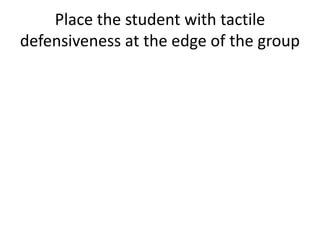 Place the student with tactile 
defensiveness at the edge of the group 
 