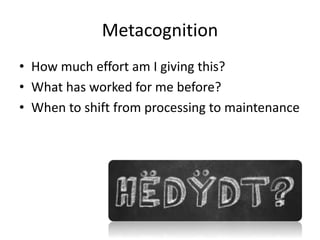 Metacognition 
• How much effort am I giving this? 
• What has worked for me before? 
• When to shift from processing to maintenance 
 