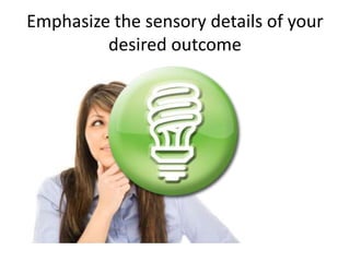 Emphasize the sensory details of your 
desired outcome 
 