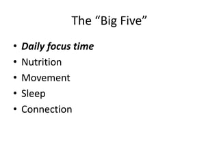 The “Big Five” 
• Daily focus time 
• Nutrition 
• Movement 
• Sleep 
• Connection 
 