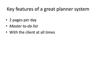 Key features of a great planner system 
• 2 pages per day 
• Master to-do list 
• With the client at all times 
 