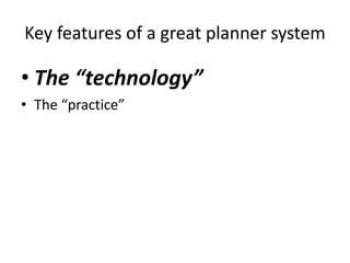 Key features of a great planner system 
• The “technology” 
• The “practice” 
 