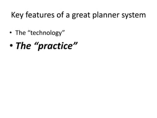 Key features of a great planner system 
• The “technology” 
• The “practice” 
 