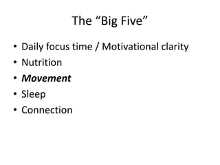 The “Big Five” 
• Daily focus time / Motivational clarity 
• Nutrition 
• Movement 
• Sleep 
• Connection 
 