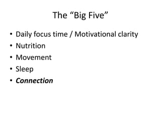 The “Big Five” 
• Daily focus time / Motivational clarity 
• Nutrition 
• Movement 
• Sleep 
• Connection 
 