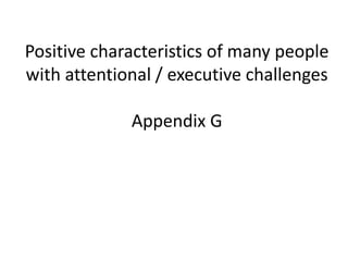 Positive characteristics of many people 
with attentional / executive challenges 
Appendix G 
 