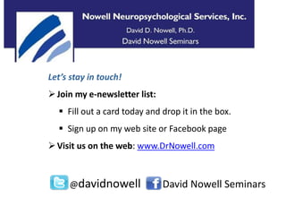 Let’s stay in touch! 
 Join my e-newsletter list: 
 Fill out a card today and drop it in the box. 
 Sign up on my web site or Facebook page 
 Visit us on the web: www.DrNowell.com 
@davidnowell David Nowell Seminars 
 