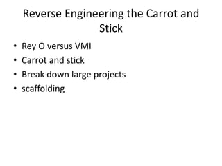 Reverse Engineering the Carrot and 
Stick 
• Rey O versus VMI 
• Carrot and stick 
• Break down large projects 
• scaffolding 
 