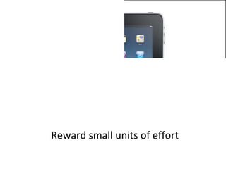 Reward small units of effort 
 