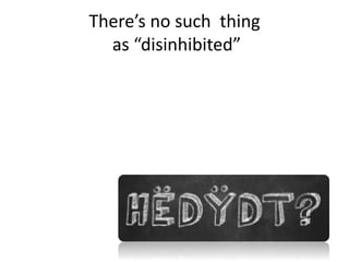 There’s no such thing 
as “disinhibited” 
 