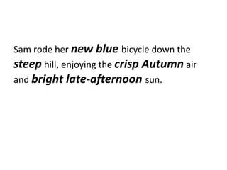 Sam rode her new blue bicycle down the 
steep hill, enjoying the crisp Autumn air 
and bright late-afternoon sun. 
 