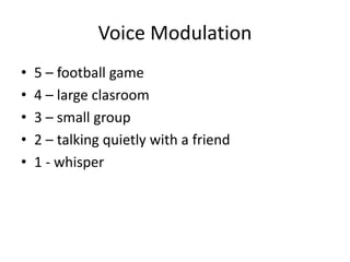 Voice Modulation 
• 5 – football game 
• 4 – large clasroom 
• 3 – small group 
• 2 – talking quietly with a friend 
• 1 - whisper 
 
