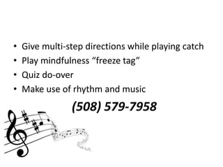 • Give multi-step directions while playing catch 
• Play mindfulness “freeze tag” 
• Quiz do-over 
• Make use of rhythm and music 
(508) 579-7958 
 
