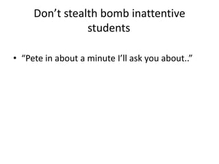 Don’t stealth bomb inattentive 
students 
• “Pete in about a minute I’ll ask you about..” 
 