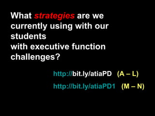 http:// bit.ly/atiaPD   (A – L) http://bit.ly/atiaPD1    (M – N) What  strategies  are we currently using with our students with executive function challenges? 