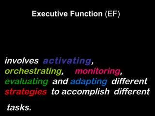 Executive Function  (EF)  involves  activating ,  orchestrating ,  monitoring ,  evaluating   and  adapting   different  strategies   to accomplish  different  tasks.   