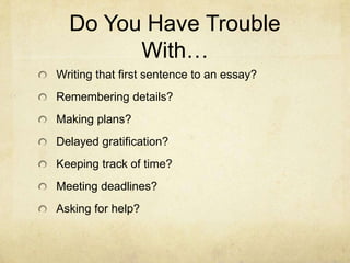 Do You Have Trouble
With…
Writing that first sentence to an essay?
Remembering details?
Making plans?
Delayed gratification?
Keeping track of time?
Meeting deadlines?
Asking for help?
 