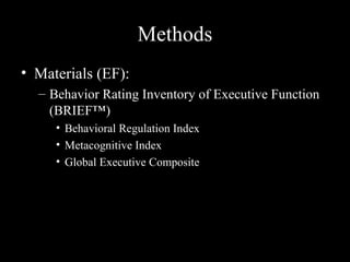 Methods
• Materials (EF):
  – Behavior Rating Inventory of Executive Function
    (BRIEF™)
     • Behavioral Regulation Index
     • Metacognitive Index
     • Global Executive Composite
 