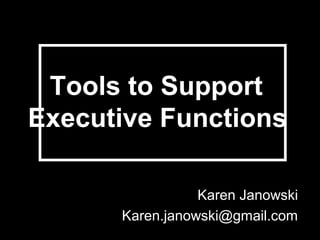 Tools to Support
Executive Functions

                 Karen Janowski
      Karen.janowski@gmail.com
 
