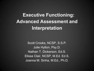 Executive Functioning:
Advanced Assessment and
Interpretation
Scott Crooks, NCSP, S.S.P.
Julie Hylton, Psy.D.
Nathan T. Dickerson, Ed.S.
Elissa Clair, NCSP, M.Ed. Ed.S.
Joanna M. Sinha, M.Ed., Ph.D.
 