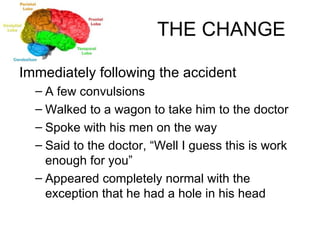THE CHANGE Immediately following the accident A few convulsions Walked to a wagon to take him to the doctor Spoke with his men on the way Said to the doctor, “Well I guess this is work enough for you” Appeared completely normal with the exception that he had a hole in his head  