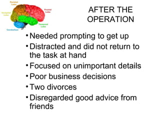 AFTER THE OPERATION Needed prompting to get up Distracted and did not return to the task at hand Focused on unimportant details Poor business decisions Two divorces Disregarded good advice from friends 