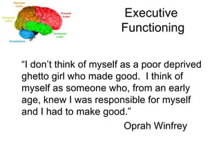 Executive  Functioning “ I don’t think of myself as a poor deprived ghetto girl who made good.  I think of myself as someone who, from an early age, knew I was responsible for myself and I had to make good.” Oprah Winfrey 