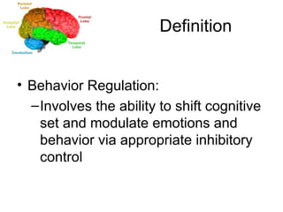 Definition Behavior Regulation: Involves the ability to shift cognitive set and modulate emotions and behavior via appropriate inhibitory control 