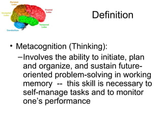 Definition Metacognition (Thinking): Involves the ability to initiate, plan and organize, and sustain future-oriented problem-solving in working memory  --  this skill is necessary to self-manage tasks and to monitor one’s performance 