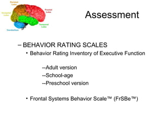 Assessment BEHAVIOR RATING SCALES Behavior Rating Inventory of Executive Function  --Adult version --School-age --Preschool version Frontal Systems Behavior Scale™ (FrSBe™) 