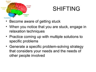 SHIFTING Become aware of getting stuck When you notice that you are stuck, engage in relaxation techniques Practice coming up with multiple solutions to specific problems Generate a specific problem-solving strategy that considers your needs and the needs of other people involved 