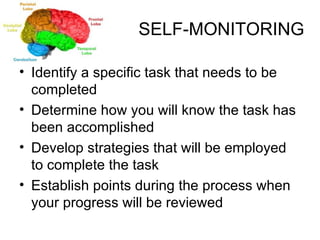 SELF-MONITORING Identify a specific task that needs to be completed Determine how you will know the task has been accomplished Develop strategies that will be employed to complete the task Establish points during the process when your progress will be reviewed  