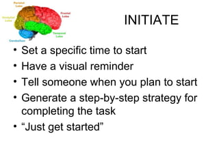 INITIATE Set a specific time to start Have a visual reminder Tell someone when you plan to start Generate a step-by-step strategy for completing the task “ Just get started” 
