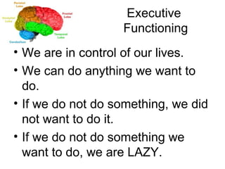 Executive  Functioning We are in control of our lives. We can do anything we want to do. If we do not do something, we did not want to do it. If we do not do something we want to do, we are LAZY. 