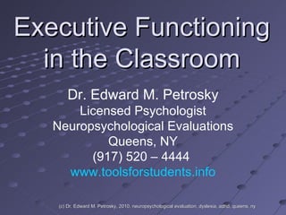 Executive Functioning  in the Classroom Dr. Edward M. Petrosky Licensed Psychologist Neuropsychological Evaluations Queens, NY (917) 520 – 4444  www.toolsforstudents.info (c) Dr. Edward M. Petrosky, 2010, neuropsychological evaluation, dyslexia, adhd, queens, ny 