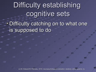 Difficulty establishing  cognitive sets Difficulty catching on to what one is supposed to do (c) Dr. Edward M. Petrosky, 2010, neuropsychological evaluation, dyslexia, adhd, queens, ny 