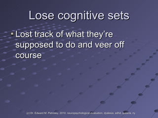 Lose cognitive sets Lost track of what they’re supposed to do and veer off course (c) Dr. Edward M. Petrosky, 2010, neuropsychological evaluation, dyslexia, adhd, queens, ny 