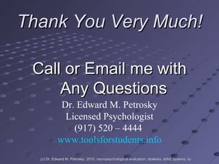 Thank You Very Much! Call or Email me with Any Questions Dr. Edward M. Petrosky Licensed Psychologist (917) 520 – 4444  www.toolsforstudents.info (c) Dr. Edward M. Petrosky, 2010, neuropsychological evaluation, dyslexia, adhd, queens, ny 