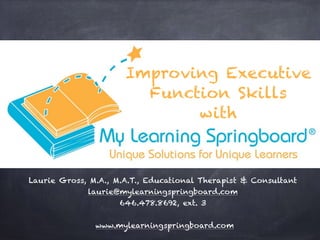 Laurie Gross, M.A., M.A.T., Educational Therapist & Consultant
laurie@mylearningspringboard.com
646.478.8692, ext. 3
www.mylearningspringboard.com
Improving Executive
Function Skills
with
 