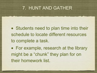 7. HUNT AND GATHER
• Students need to plan time into their
schedule to locate different resources
to complete a task.
• For example, research at the library
might be a “chunk” they plan for on
their homework list.
 